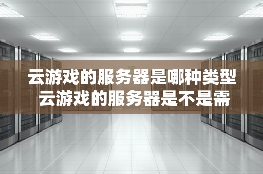 云游戏的服务器是哪种类型 云游戏的服务器是不是需要很大