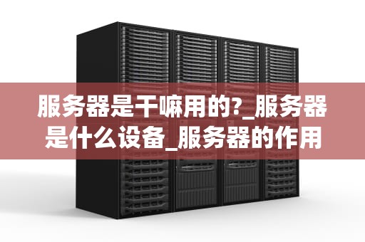 服务器是干嘛用的?_服务器是什么设备_服务器的作用及其重要性