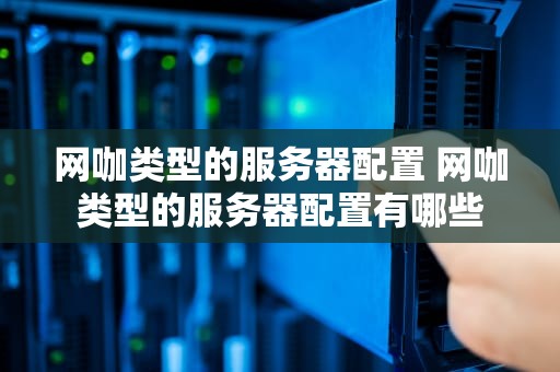 网咖类型的服务器配置 网咖类型的服务器配置有哪些