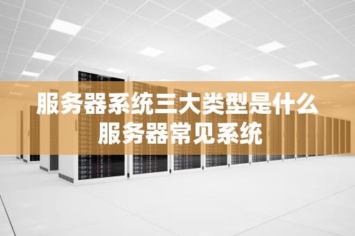 服务器系统三大类型是什么 服务器常见系统