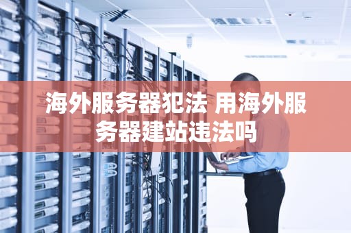 海外服务器犯法 用海外服务器建站违法吗