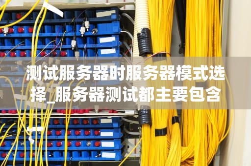 测试服务器时服务器模式选择_服务器测试都主要包含什么_服务器模式选择在测试服务器时的重要性