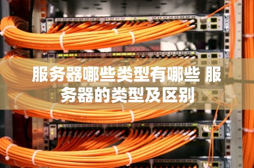 服务器哪些类型有哪些 服务器的类型及区别
