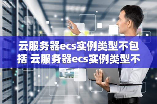 云服务器ecs实例类型不包括 云服务器ecs实例类型不包括哪个