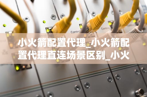 小火箭配置代理_小火箭配置代理直连场景区别_小火箭配置代理的详细步骤