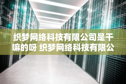 织梦网络科技有限公司是干嘛的呀 织梦网络科技有限公司是干嘛的呀知乎