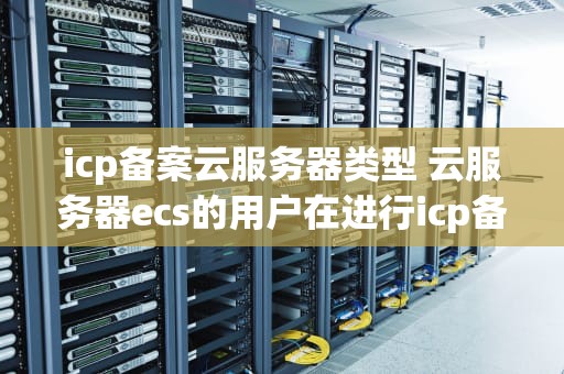 icp备案云服务器类型 云服务器ecs的用户在进行icp备案前,需要先获得