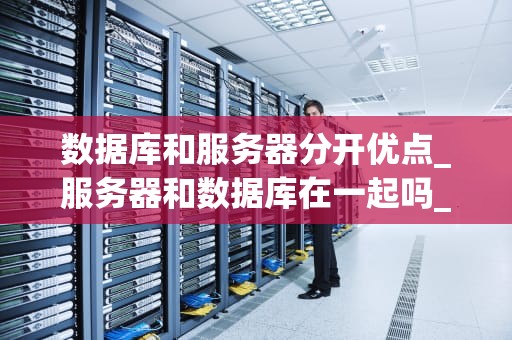 数据库和服务器分开优点_服务器和数据库在一起吗_数据库与服务器分离的优势