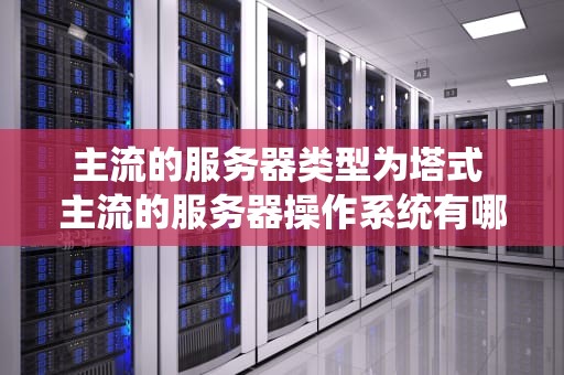 主流的服务器类型为塔式 主流的服务器操作系统有哪几种类型