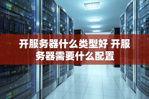 开服务器什么类型好 开服务器需要什么配置
