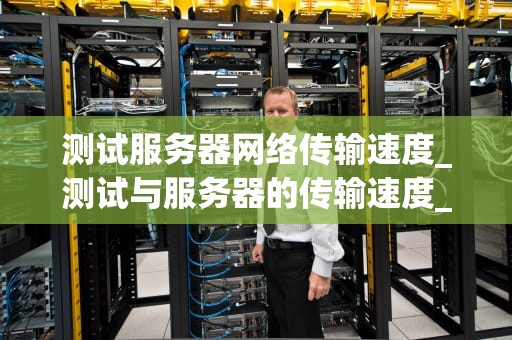 测试服务器网络传输速度_测试与服务器的传输速度_服务器网络传输速度的测试与优化