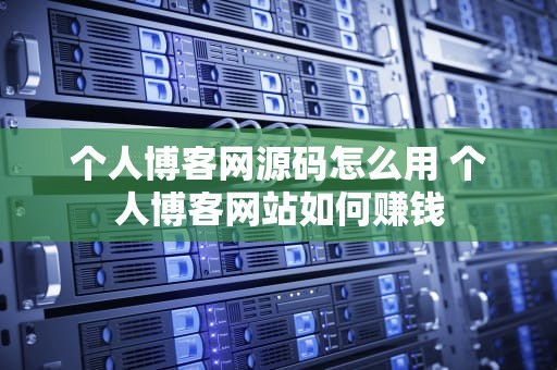 个人博客网源码怎么用 个人博客网站如何赚钱