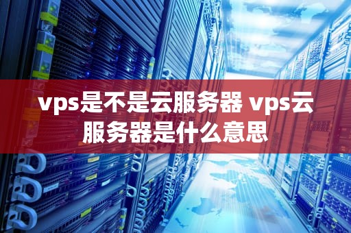 vps是不是云服务器 vps云服务器是什么意思