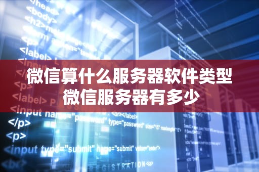 微信算什么服务器软件类型 微信服务器有多少