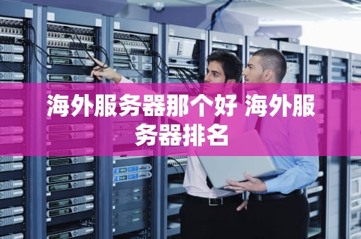 海外服务器那个好 海外服务器排名