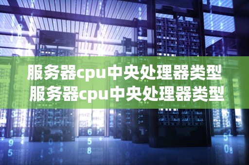 服务器cpu中央处理器类型 服务器cpu中央处理器类型怎么选