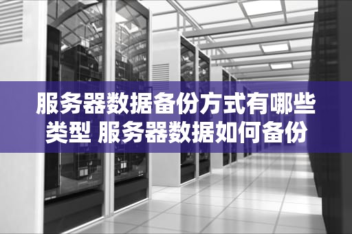服务器数据备份方式有哪些类型 服务器数据如何备份