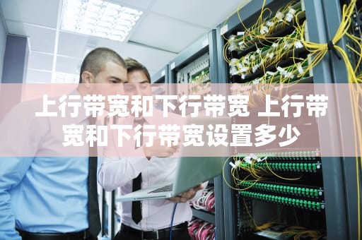 上行带宽和下行带宽 上行带宽和下行带宽设置多少