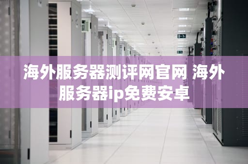 海外服务器测评网官网 海外服务器ip免费安卓