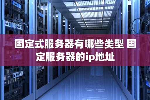 固定式服务器有哪些类型 固定服务器的ip地址