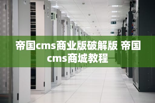 帝国cms商业版破解版 帝国cms商城教程