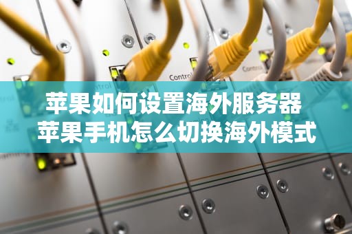 苹果如何设置海外服务器 苹果手机怎么切换海外模式