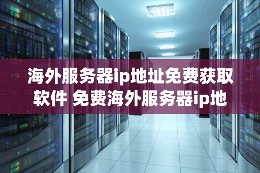 海外服务器ip地址免费获取软件 免费海外服务器ip地址密码和端口