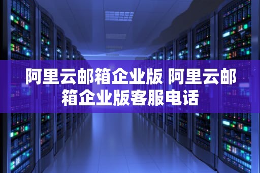 阿里云邮箱企业版 阿里云邮箱企业版客服电话