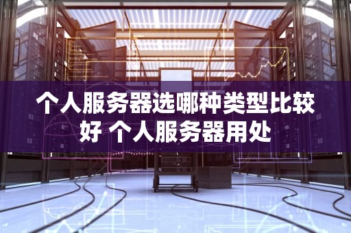 个人服务器选哪种类型比较好 个人服务器用处