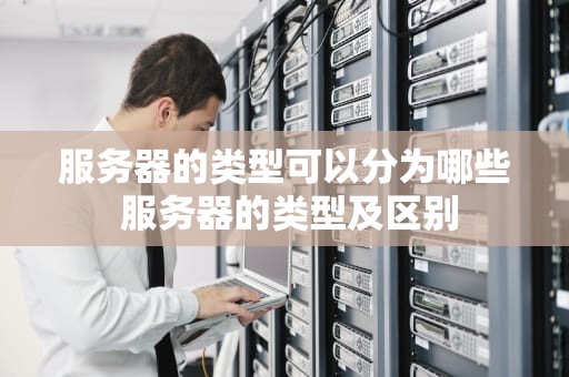 服务器的类型可以分为哪些 服务器的类型及区别