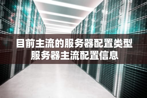 目前主流的服务器配置类型 服务器主流配置信息