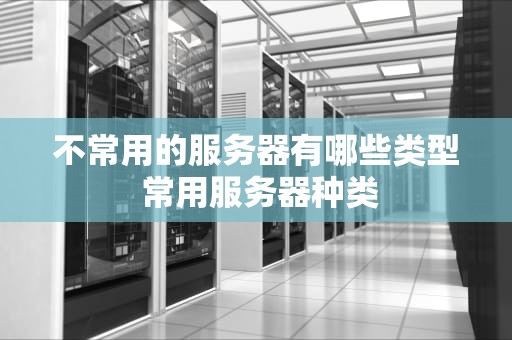 不常用的服务器有哪些类型 常用服务器种类