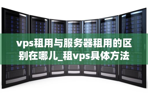vps租用与服务器租用的区别在哪儿_租vps具体方法_VPS租用与服务器租用的区别
