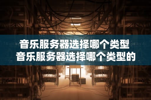 音乐服务器选择哪个类型 音乐服务器选择哪个类型的