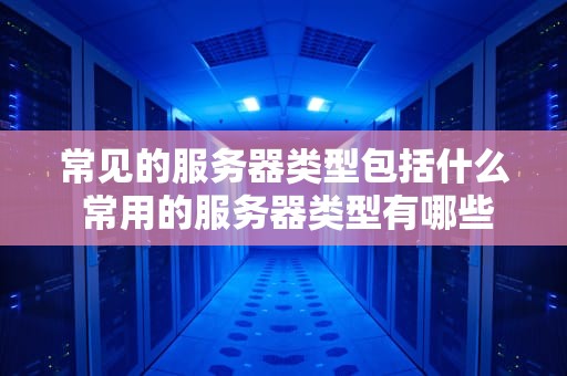 常见的服务器类型包括什么 常用的服务器类型有哪些
