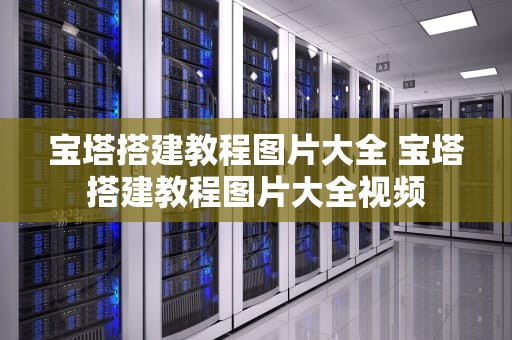 宝塔搭建教程图片大全 宝塔搭建教程图片大全视频