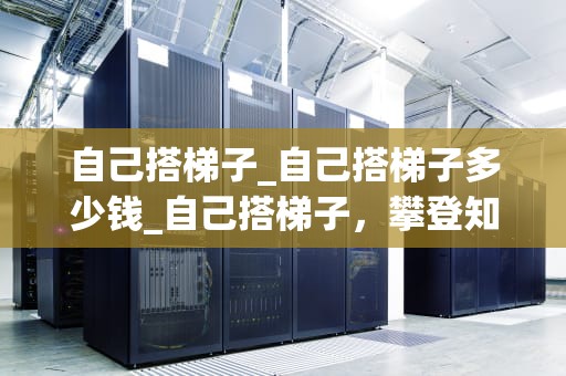 自己搭梯子_自己搭梯子多少钱_自己搭梯子，攀登知识的高峰