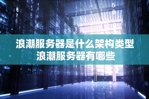 浪潮服务器是什么架构类型 浪潮服务器有哪些