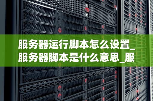 服务器运行脚本怎么设置_服务器脚本是什么意思_服务器运行脚本的设置与管理
