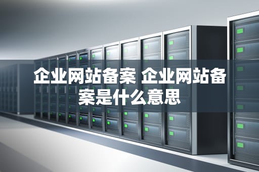 企业网站备案 企业网站备案是什么意思