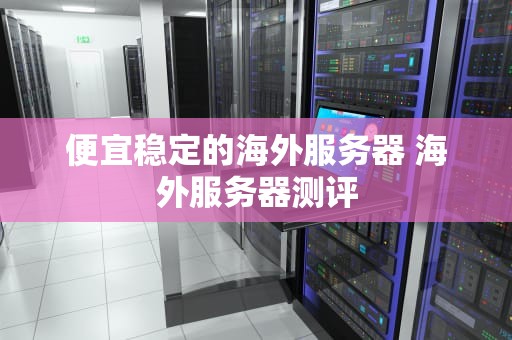 便宜稳定的海外服务器 海外服务器测评