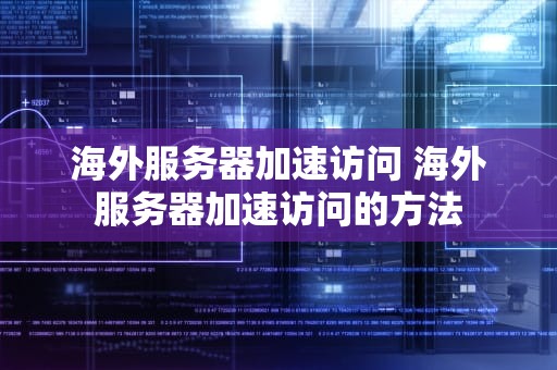海外服务器加速访问 海外服务器加速访问的方法