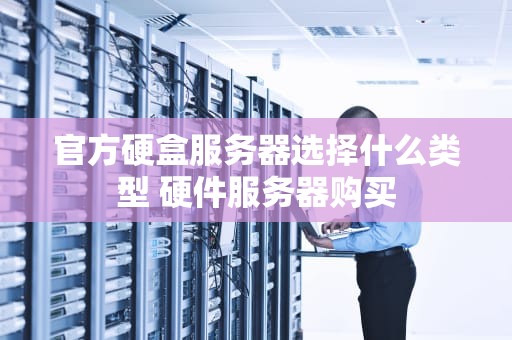 官方硬盒服务器选择什么类型 硬件服务器购买