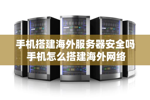 手机搭建海外服务器安全吗 手机怎么搭建海外网络