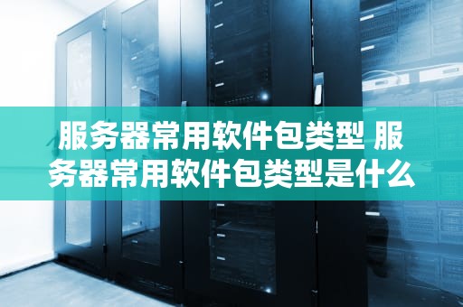 服务器常用软件包类型 服务器常用软件包类型是什么