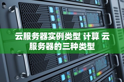 云服务器实例类型 计算 云服务器的三种类型