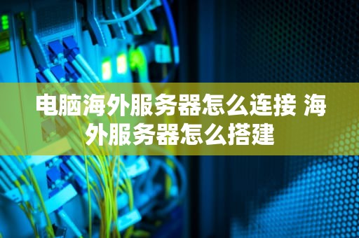 电脑海外服务器怎么连接 海外服务器怎么搭建