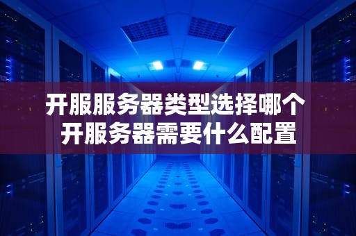开服服务器类型选择哪个 开服务器需要什么配置