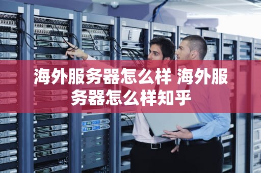 海外服务器怎么样 海外服务器怎么样知乎
