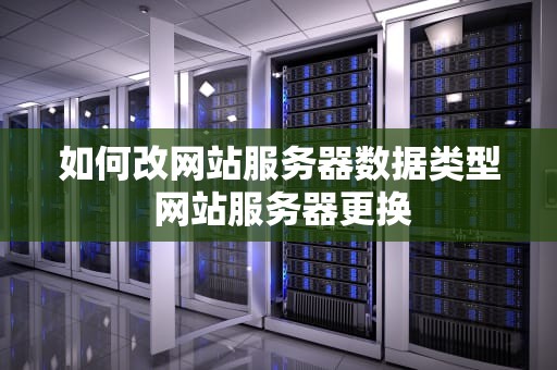 如何改网站服务器数据类型 网站服务器更换